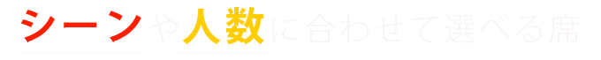 シーンや人数に合わせて選べる席 