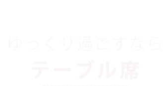 ゆっくり過ごすなら テーブル席 