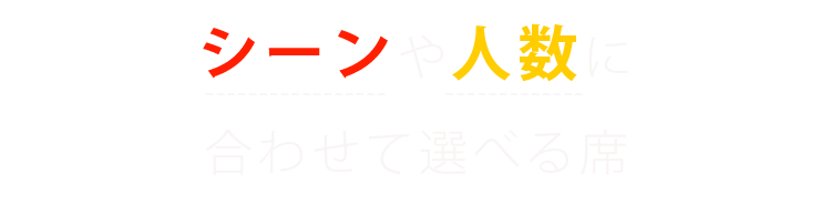 シーンや人数に 合わせて選べる席